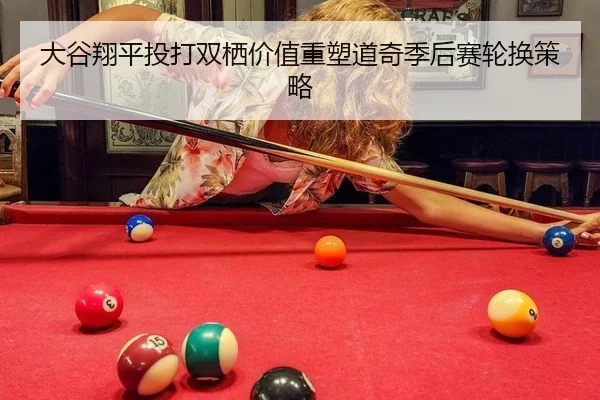 大谷翔平投打双栖价值重塑道奇季后赛轮换策略