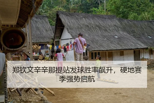 郑钦文辛辛那提站发球胜率飙升，硬地赛季强势启航