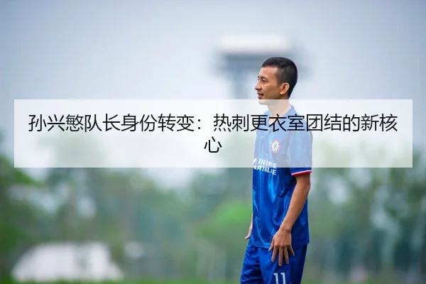 孙兴慜队长身份转变：热刺更衣室团结的新核心