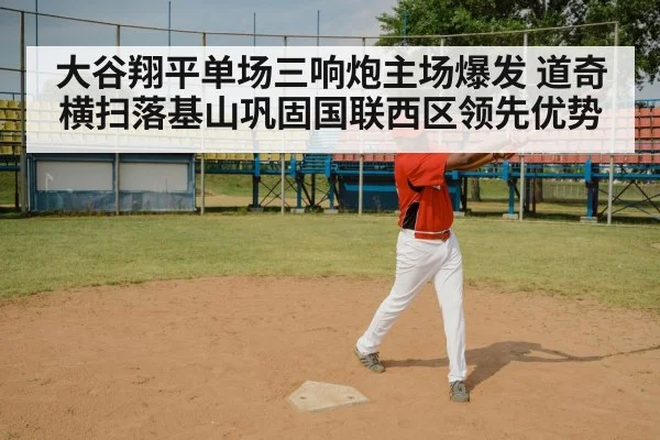 大谷翔平单场三响炮主场爆发 道奇横扫落基山巩固国联西区领先优势