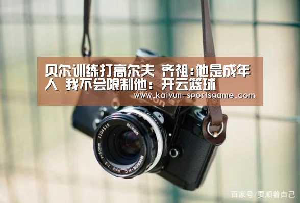 贝尔训练打高尔夫 齐祖:他是成年人 我不会限制他：开云篮球