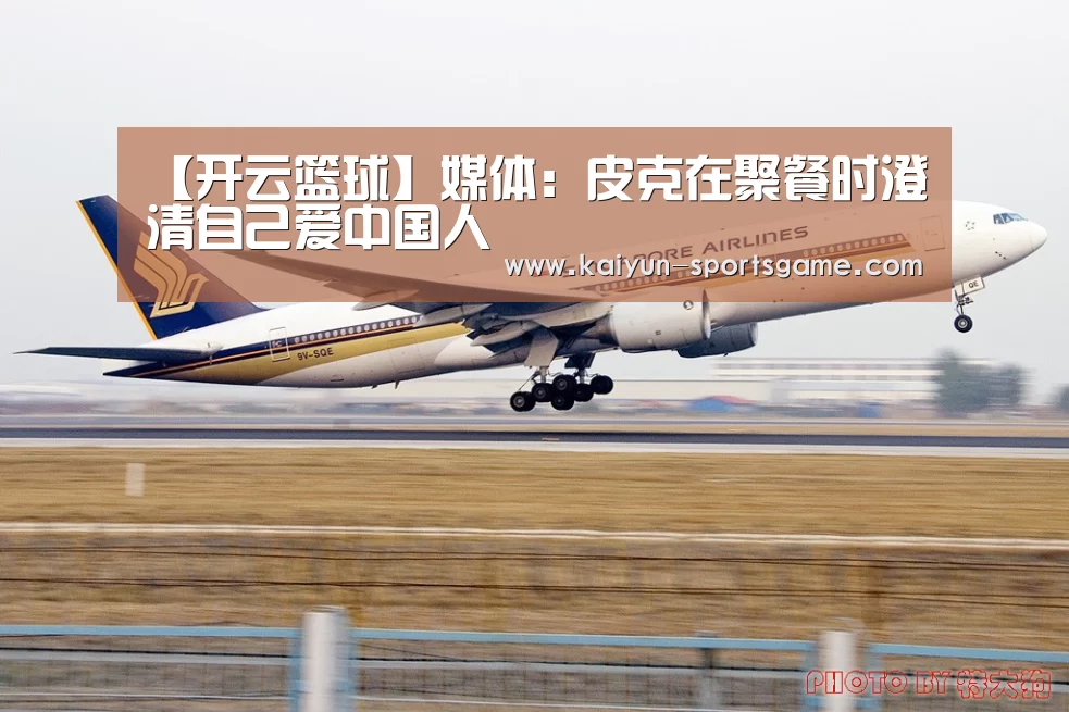 【开云篮球】媒体:皮克在聚餐时澄清自己爱中国人(图2) 开云体育