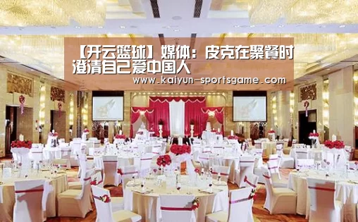 【开云篮球】媒体:皮克在聚餐时澄清自己爱中国人(图3) 开云篮球