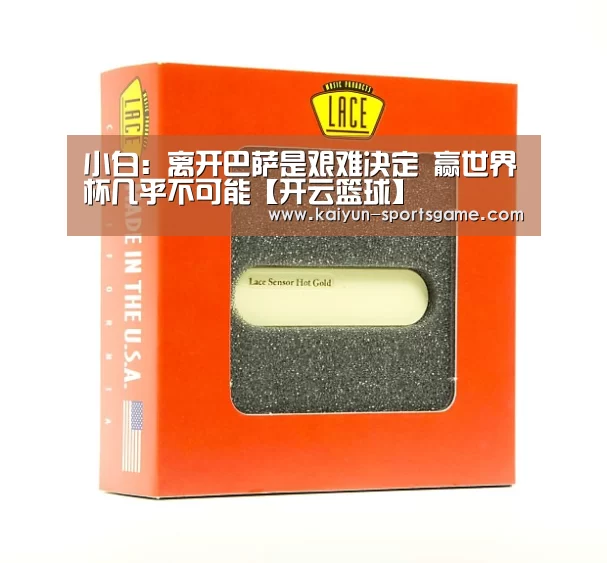 小白：离开巴萨是艰难决定 赢世界杯几乎不可能【开云篮球】