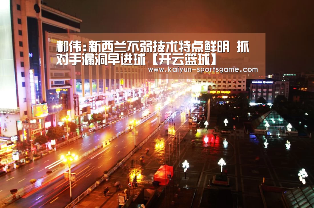 郝伟:新西兰不弱技术特点鲜明 抓对手漏洞早进球【开云篮球】
