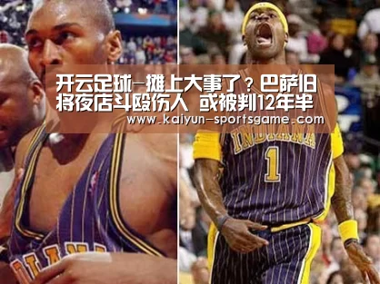 开云足球-摊上大事了?巴萨旧将夜店斗殴伤人 或被判12年半监禁!(图4) 开云体育