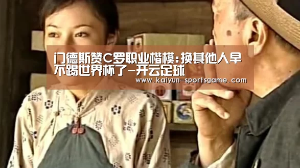 门德斯赞C罗职业楷模:换其他人早不踢世界杯了-开云足球(图3) 开云赛事